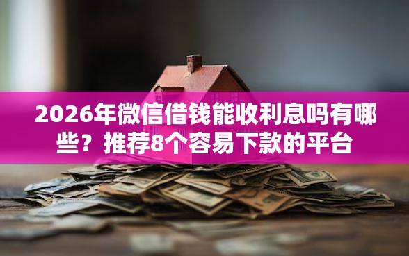 2026年微信借钱能收利息吗有哪些？推荐8个容易下款的平台