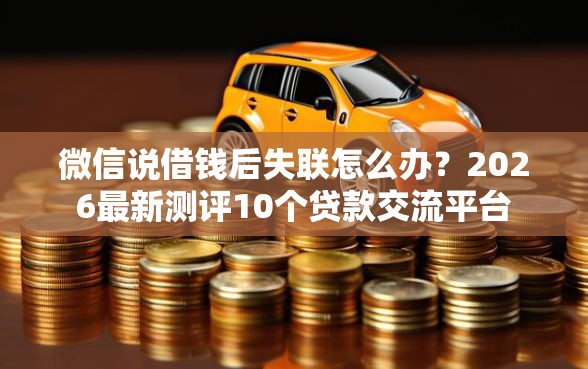 微信说借钱后失联怎么办？2026最新测评10个贷款交流平台