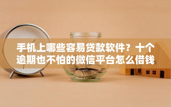 手机上哪些容易贷款软件？十个逾期也不怕的微信平台怎么借钱