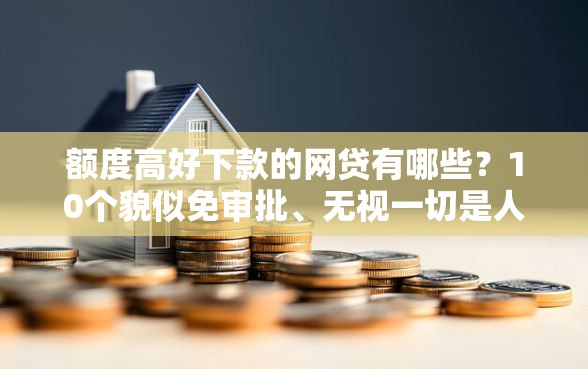 额度高好下款的网贷有哪些？10个貌似免审批、无视一切是人就下款口子合集