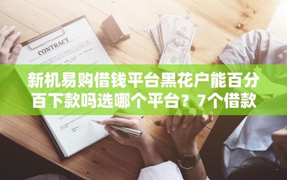 新机易购借钱平台黑花户能百分百下款吗选哪个平台？7个借款平台借钱额度高推荐