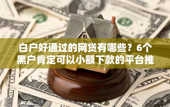 白户好通过的网贷有哪些？6个黑户肯定可以小额下款的平台推荐给你