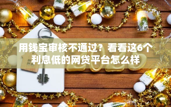 用钱宝审核不通过？看看这6个利息低的网贷平台怎么样
