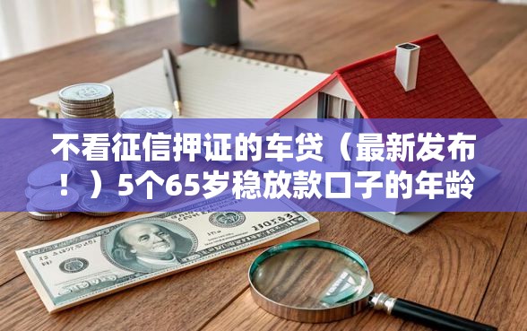 不看征信押证的车贷（最新发布！）5个65岁稳放款口子的年龄要求