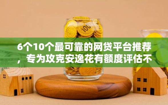 6个10个最可靠的网贷平台推荐，专为攻克安逸花有额度评估不通过难题