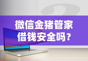 微信金猪管家借钱安全吗？这5个平台借钱还不起怎么办值得一试