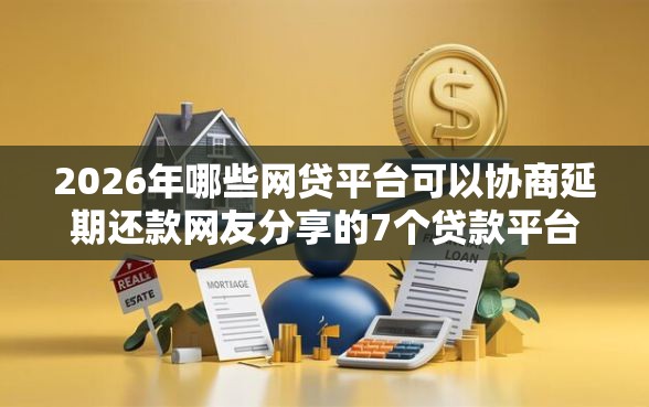 2026年哪些网贷平台可以协商延期还款网友分享的7个贷款平台我觉得不错！