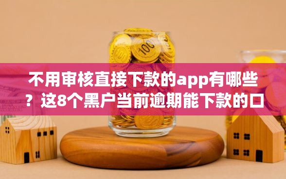 不用审核直接下款的app有哪些？这8个黑户当前逾期能下款的口子可以试试