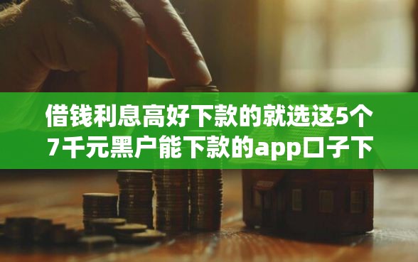 借钱利息高好下款的就选这5个7千元黑户能下款的app口子下载