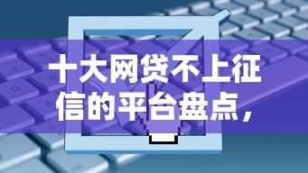 十大网贷不上征信的平台盘点，解决黑户能秒的网贷有哪些的问题