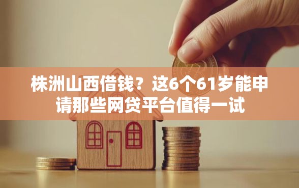 株洲山西借钱？这6个61岁能申请那些网贷平台值得一试