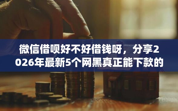微信借呗好不好借钱呀，分享2026年最新5个网黑真正能下款的app