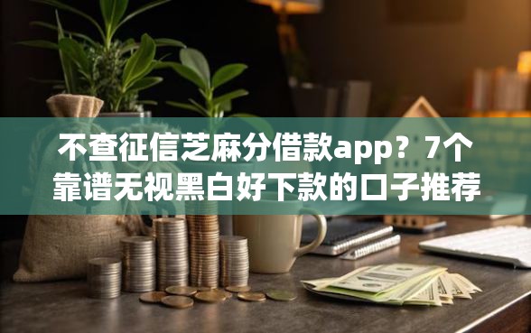 不查征信芝麻分借款app？7个靠谱无视黑白好下款的口子推荐