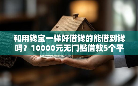 和用钱宝一样好借钱的能借到钱吗？10000元无门槛借款5个平台推荐