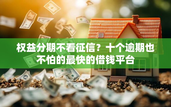 权益分期不看征信？十个逾期也不怕的最快的借钱平台