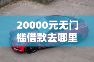 20000元无门槛借款去哪里？奔驰借款哪个软件好下款看这5个平台