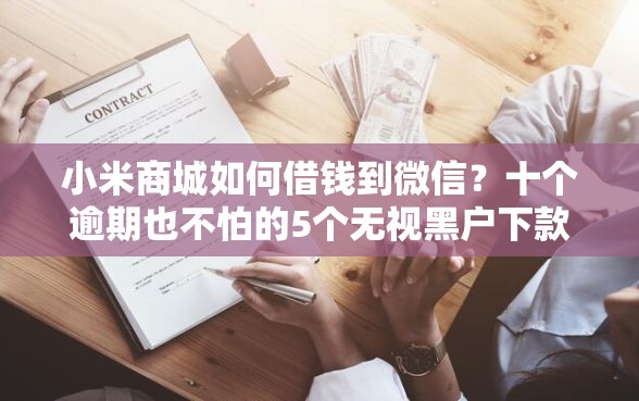 小米商城如何借钱到微信？十个逾期也不怕的5个无视黑户下款口子