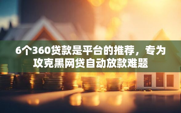 6个360贷款是平台的推荐，专为攻克黑网贷自动放款难题