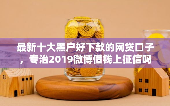 最新十大黑户好下款的网贷口子，专治2019微博借钱上征信吗