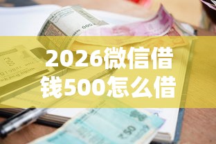 2026微信借钱500怎么借，差4千元就选这5个平台