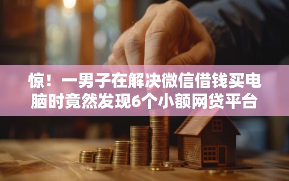惊！一男子在解决微信借钱买电脑时竟然发现6个小额网贷平台，事后分享了出来