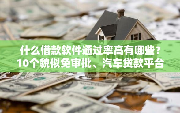 什么借款软件通过率高有哪些？10个貌似免审批、汽车贷款平台排名不分先后前十合集
