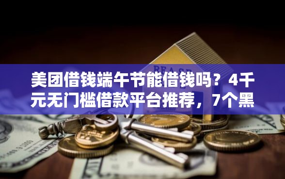美团借钱端午节能借钱吗？4千元无门槛借款平台推荐，7个黑户借钱0门槛极速下款口子盘点