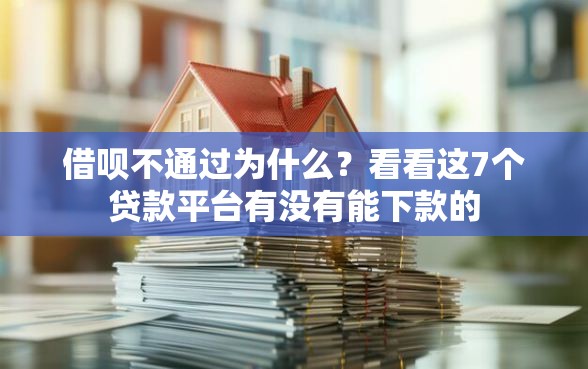 借呗不通过为什么？看看这7个贷款平台有没有能下款的