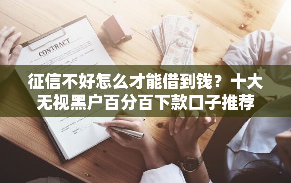 征信不好怎么才能借到钱？十大无视黑户百分百下款口子推荐