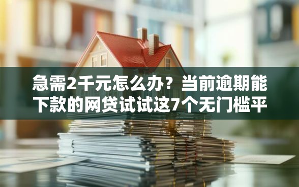 急需2千元怎么办？当前逾期能下款的网贷试试这7个无门槛平台
