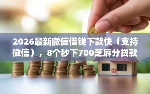 2026最新微信借钱下款快（支持微信），8个秒下700芝麻分贷款app无私分享