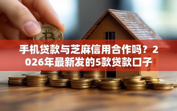 手机贷款与芝麻信用合作吗？2026年最新发的5款贷款口子