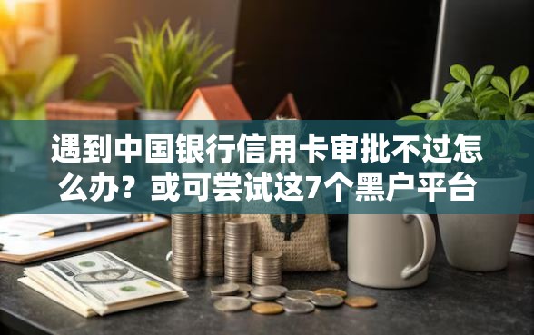 遇到中国银行信用卡审批不过怎么办？或可尝试这7个黑户平台100%能借到