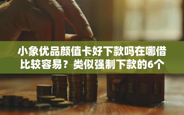 小象优品颜值卡好下款吗在哪借比较容易？类似强制下款的6个口子参考
