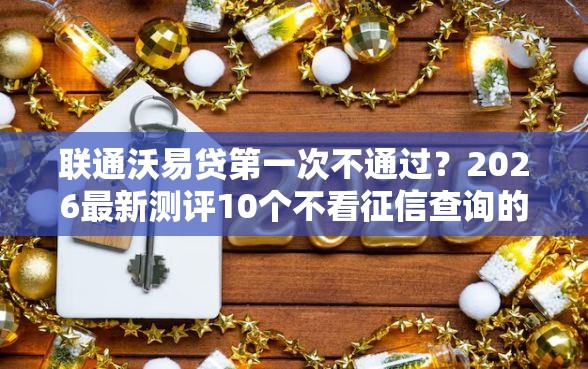 联通沃易贷第一次不通过？2026最新测评10个不看征信查询的平台