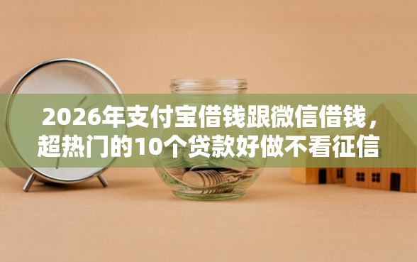 2026年支付宝借钱跟微信借钱，超热门的10个贷款好做不看征信的平台推荐