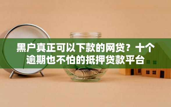 黑户真正可以下款的网贷？十个逾期也不怕的抵押贷款平台