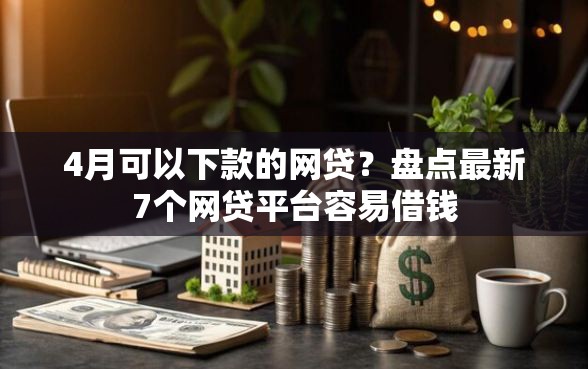 4月可以下款的网贷？盘点最新7个网贷平台容易借钱