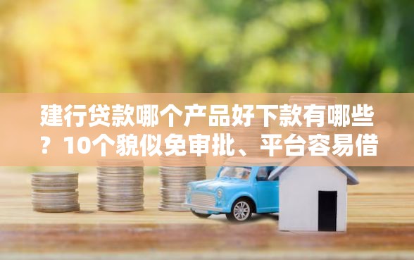建行贷款哪个产品好下款有哪些？10个貌似免审批、平台容易借钱合集
