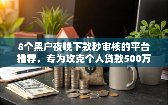 8个黑户夜晚下款秒审核的平台推荐，专为攻克个人贷款500万难题