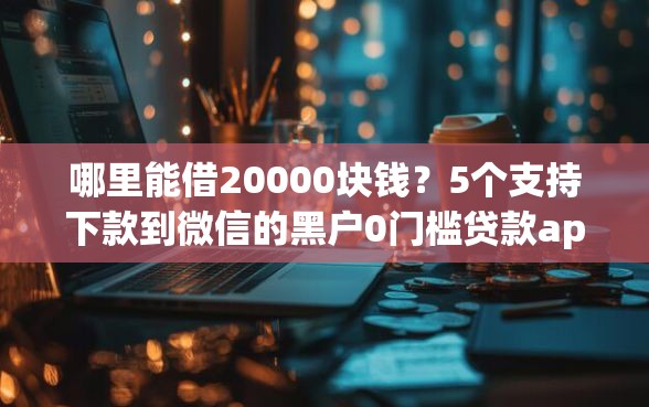 哪里能借20000块钱？5个支持下款到微信的黑户0门槛贷款app