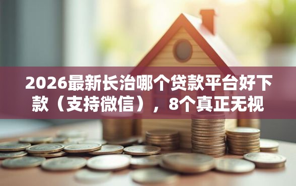2026最新长治哪个贷款平台好下款（支持微信），8个真正无视风控黑白的网贷软件无私分享