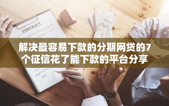 解决最容易下款的分期网贷的7个征信花了能下款的平台分享