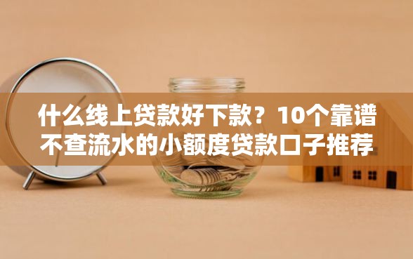 什么线上贷款好下款？10个靠谱不查流水的小额度贷款口子推荐