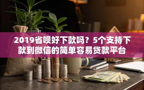 2019省呗好下款吗？5个支持下款到微信的简单容易贷款平台