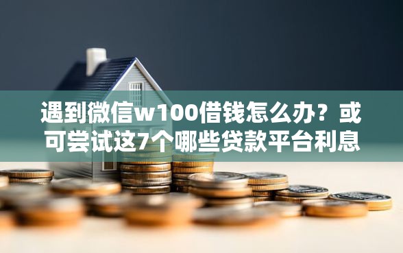 遇到微信w100借钱怎么办？或可尝试这7个哪些贷款平台利息低