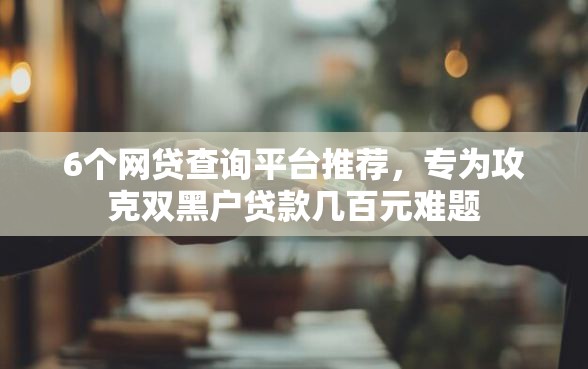 6个网贷查询平台推荐，专为攻克双黑户贷款几百元难题
