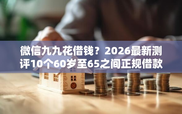 微信九九花借钱？2026最新测评10个60岁至65之间正规借款平台