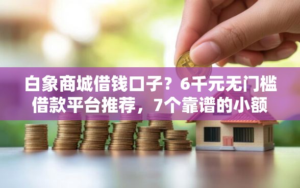 白象商城借钱口子？6千元无门槛借款平台推荐，7个靠谱的小额贷款平台盘点
