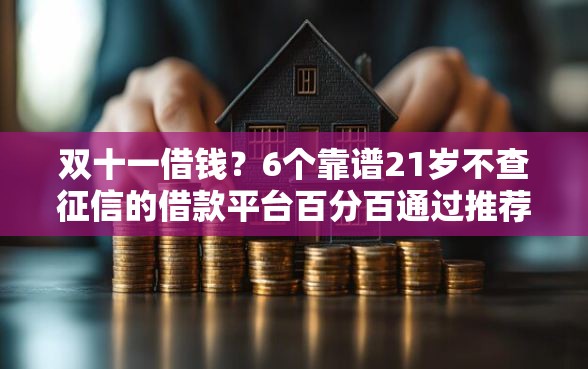 双十一借钱？6个靠谱21岁不查征信的借款平台百分百通过推荐
